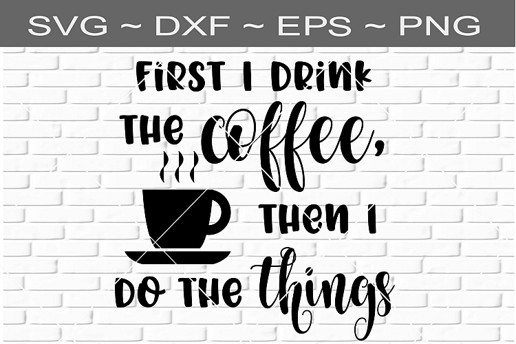 First I Drink The Coffee Then Do The Things SVG DXF EPS PNG