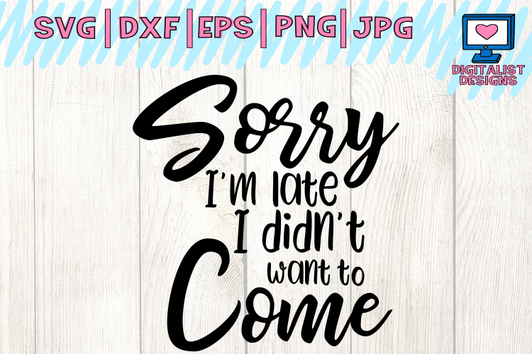 sorry Im late I didnt want to come svg, cricut, funny svg, quote svg, silhouette, dxf, png, printable, cut file, iron on