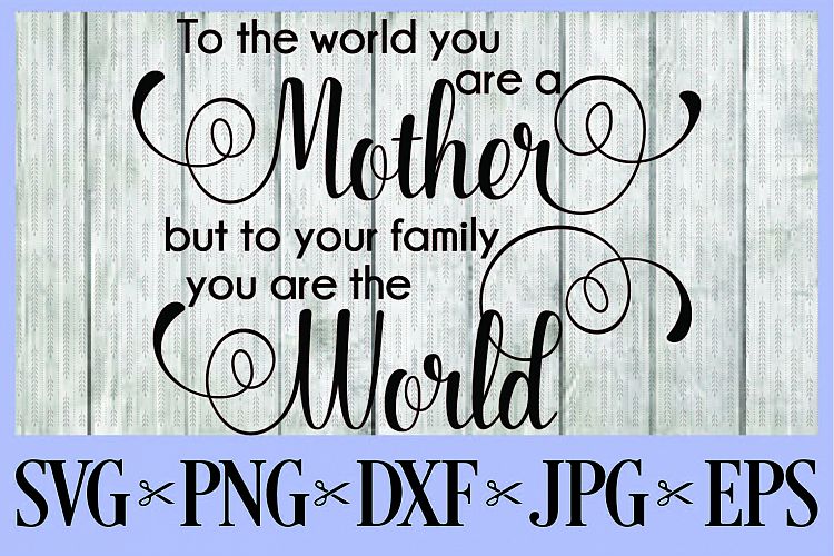 To the world you are a Mother, but to your family you are the world SVG PNG EPS DXF JPG  Mom Mohers day 