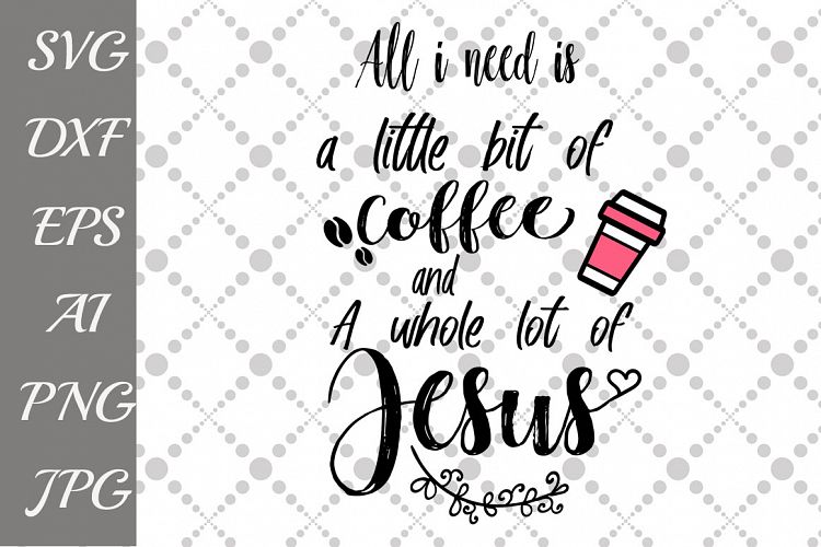 All IAll I Need Is A Little Bit of Coffee and A Whole Lot of Jesus Svg