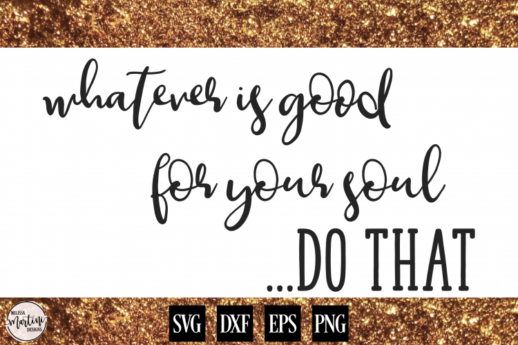 Whatever is Good For Your Soul, Do That