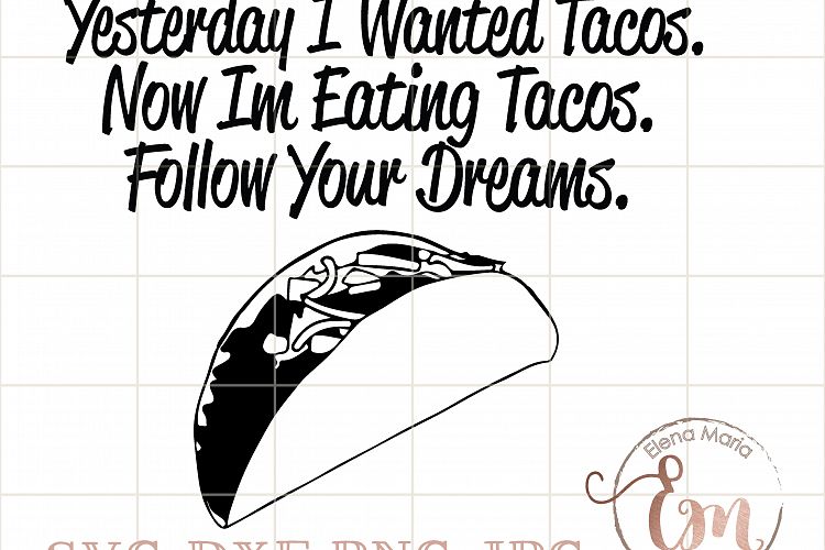 Yesterday I Wanted Tacos. Now Im Eating Tacos. Follow Your Dreams. SVG, JPEG, Instant Download, Cricut or Silhouette Cut file, Vinyl, Paper
