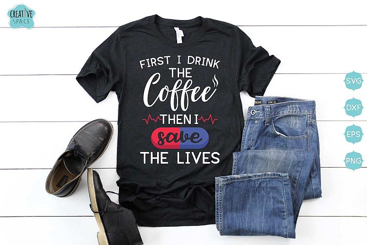 First I Drink The Coffee Then I Save The Lives Svg