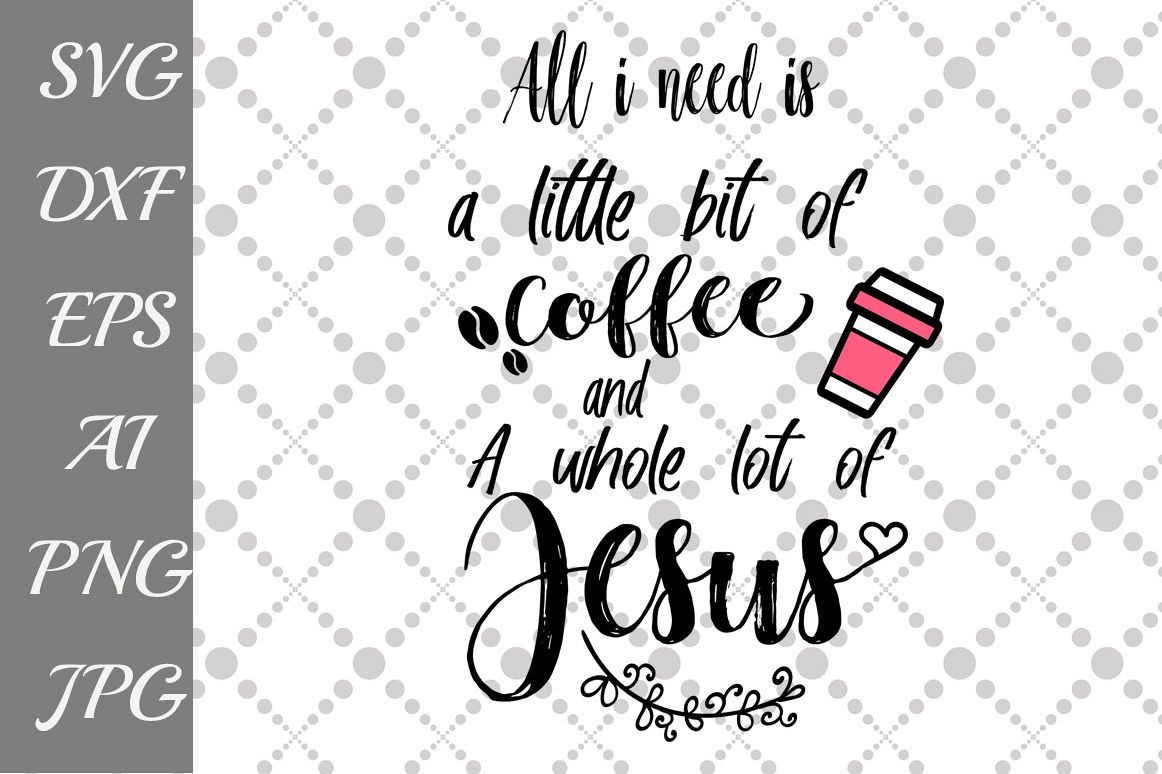 Download All IAll I Need Is A Little Bit of Coffee and A Whole Lot of Jesus Svg (54382) | Illustrations ...